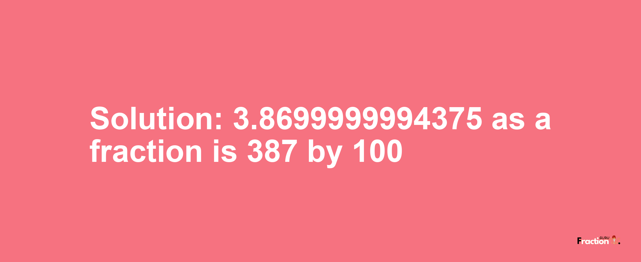 Solution:3.8699999994375 as a fraction is 387/100